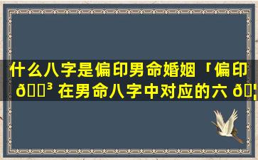 什么八字是偏印男命婚姻「偏印 🐳 在男命八字中对应的六 🦟 亲指」